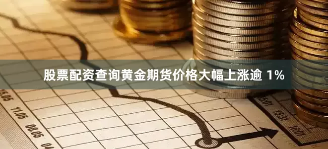 股票配资查询黄金期货价格大幅上涨逾 1%