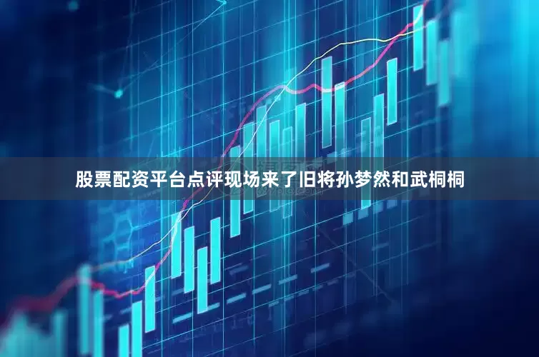 股票配资平台点评现场来了旧将孙梦然和武桐桐