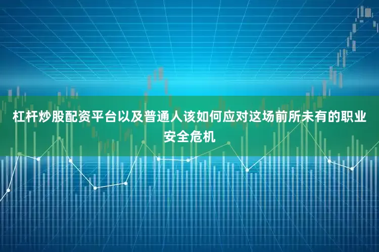 杠杆炒股配资平台以及普通人该如何应对这场前所未有的职业安全危机