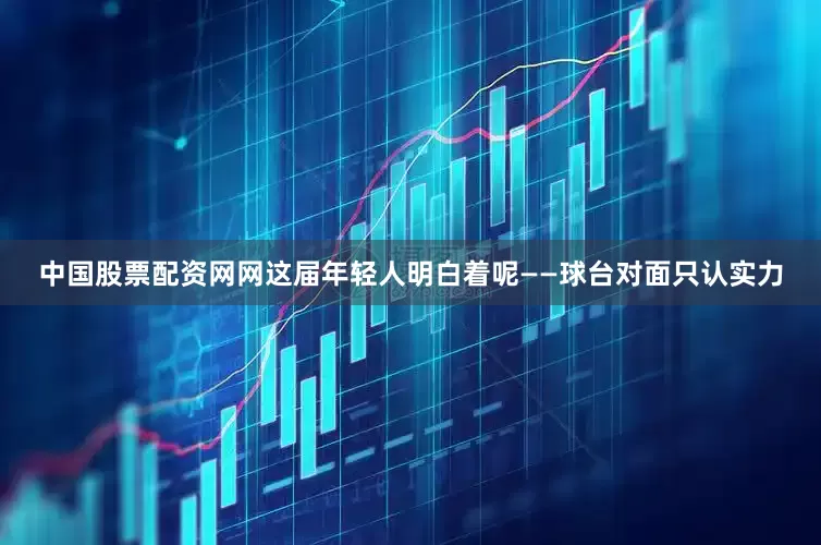 中国股票配资网网这届年轻人明白着呢——球台对面只认实力