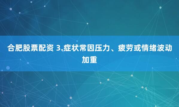 合肥股票配资 3.症状常因压力、疲劳或情绪波动加重