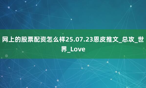网上的股票配资怎么样25.07.23恩皮推文_总攻_世界_Love