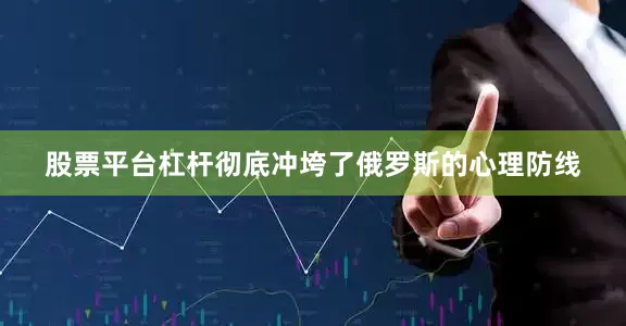 股票平台杠杆彻底冲垮了俄罗斯的心理防线