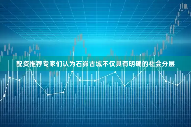 配资推荐专家们认为石峁古城不仅具有明确的社会分层