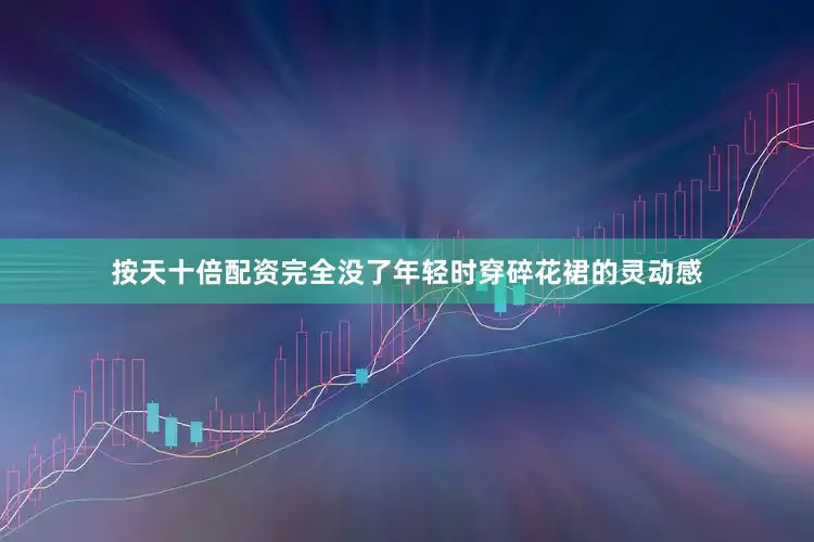 按天十倍配资完全没了年轻时穿碎花裙的灵动感