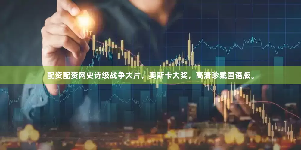 配资配资网史诗级战争大片，奥斯卡大奖，高清珍藏国语版。