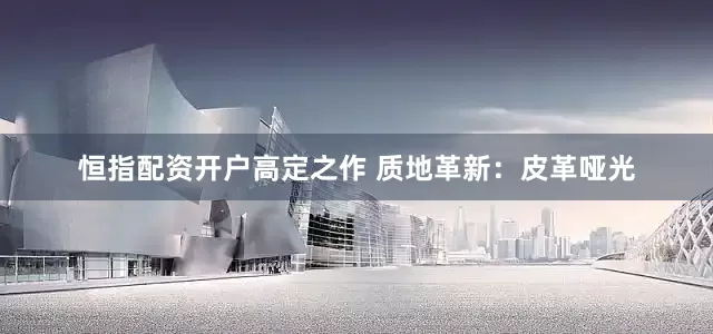 恒指配资开户高定之作 质地革新：皮革哑光