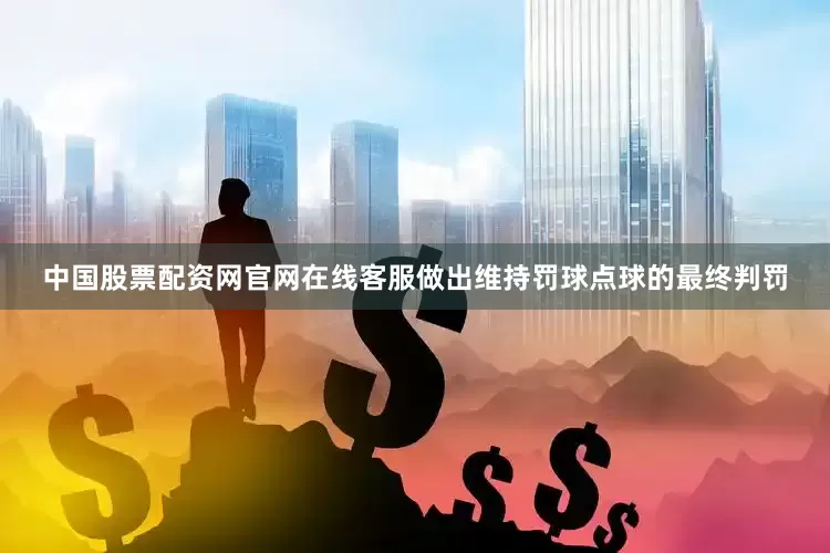 中国股票配资网官网在线客服做出维持罚球点球的最终判罚